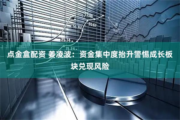 点金盒配资 姜凌波：资金集中度抬升警惕成长板块兑现风险