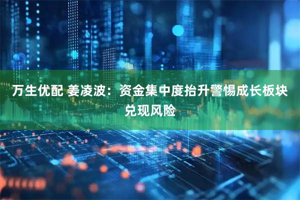 万生优配 姜凌波：资金集中度抬升警惕成长板块兑现风险