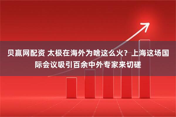贝赢网配资 太极在海外为啥这么火？上海这场国际会议吸引百余中外专家来切磋