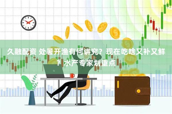 久融配资 处暑开渔有何讲究？现在吃啥又补又鲜？水产专家划重点