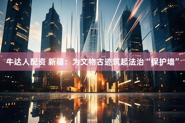 牛达人配资 新疆：为文物古迹筑起法治“保护墙”