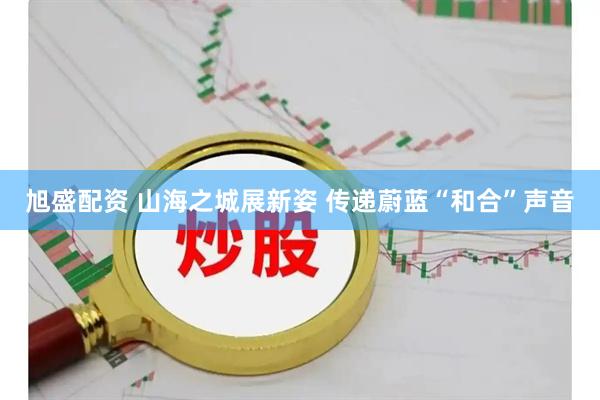 旭盛配资 山海之城展新姿 传递蔚蓝“和合”声音