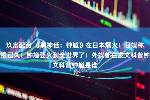 玖富配资 《黑神话：钟馗》在日本爆火！日媒称信仰扎根已久！钟馗要火到全世界了！外媒都在发文科普钟馗是谁