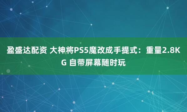 盈盛达配资 大神将PS5魔改成手提式：重量2.8KG 自带屏幕随时玩