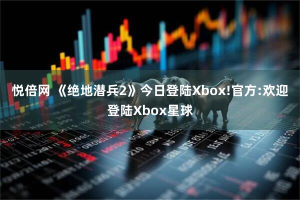 悦倍网 《绝地潜兵2》今日登陆Xbox!官方:欢迎登陆Xbox星球