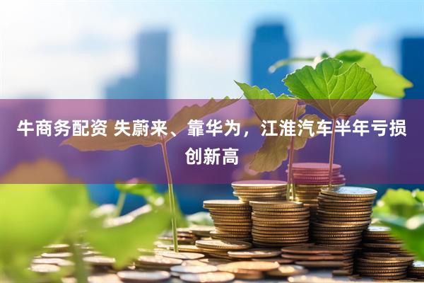 牛商务配资 失蔚来、靠华为，江淮汽车半年亏损创新高