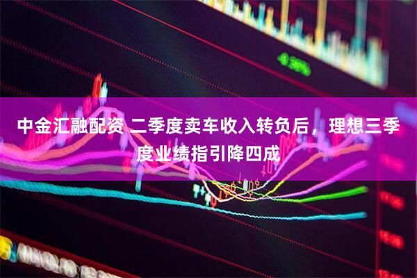 中金汇融配资 二季度卖车收入转负后，理想三季度业绩指引降四成