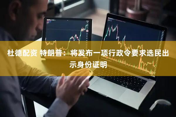 杜德配资 特朗普：将发布一项行政令要求选民出示身份证明