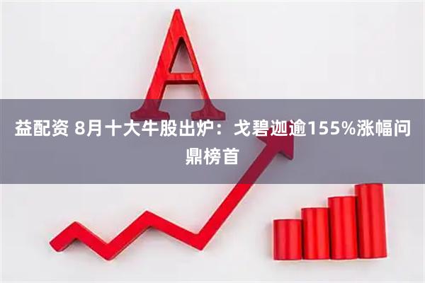 益配资 8月十大牛股出炉：戈碧迦逾155%涨幅问鼎榜首