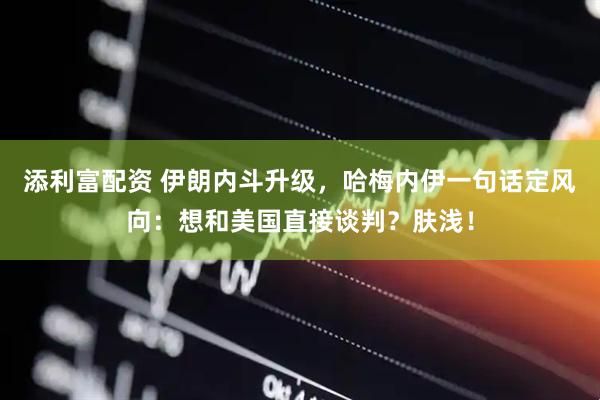 添利富配资 伊朗内斗升级，哈梅内伊一句话定风向：想和美国直接谈判？肤浅！