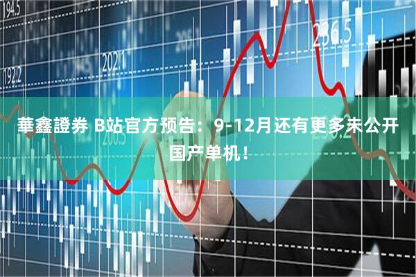 華鑫證券 B站官方预告：9-12月还有更多未公开国产单机！