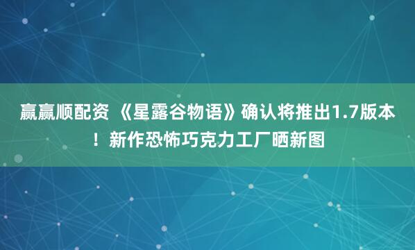 赢赢顺配资 《星露谷物语》确认将推出1.7版本！新作恐怖巧克力工厂晒新图