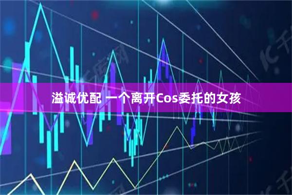 溢诚优配 一个离开Cos委托的女孩