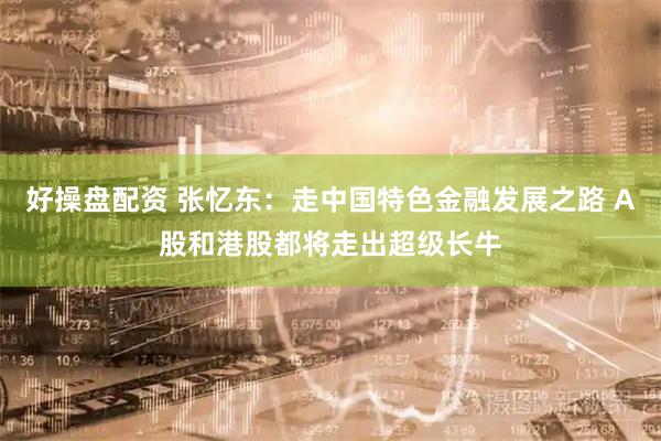 好操盘配资 张忆东：走中国特色金融发展之路 A股和港股都将走出超级长牛