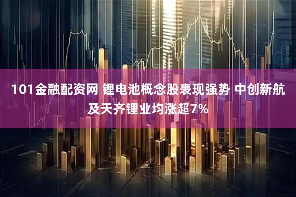 101金融配资网 锂电池概念股表现强势 中创新航及天齐锂业均涨超7%
