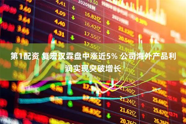 第1配资 复宏汉霖盘中涨近5% 公司海外产品利润实现突破增长