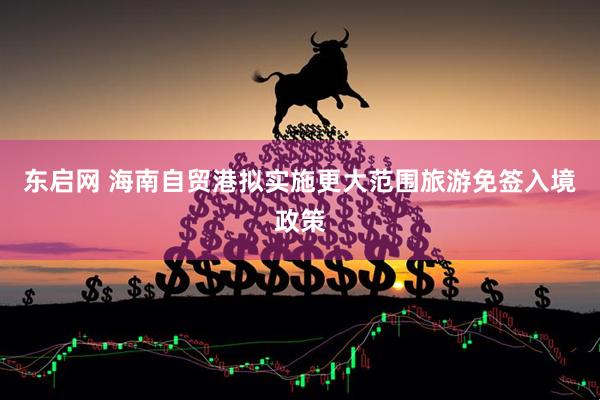 东启网 海南自贸港拟实施更大范围旅游免签入境政策