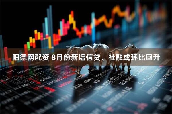 阳德网配资 8月份新增信贷、社融或环比回升
