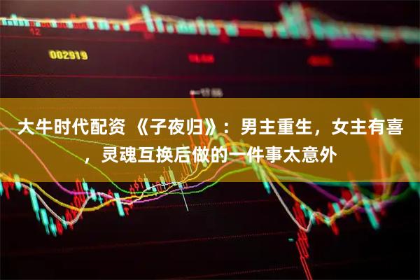 大牛时代配资 《子夜归》：男主重生，女主有喜，灵魂互换后做的一件事太意外