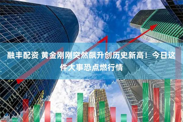 融丰配资 黄金刚刚突然飙升创历史新高！今日这件大事恐点燃行情