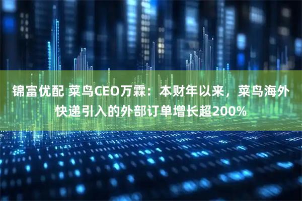 锦富优配 菜鸟CEO万霖：本财年以来，菜鸟海外快递引入的外部订单增长超200%
