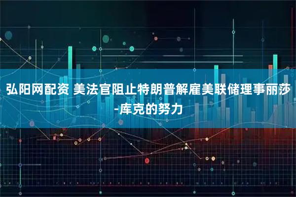 弘阳网配资 美法官阻止特朗普解雇美联储理事丽莎-库克的努力