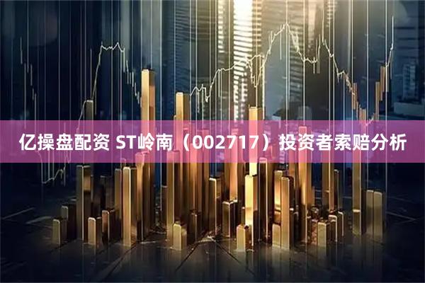 亿操盘配资 ST岭南（002717）投资者索赔分析