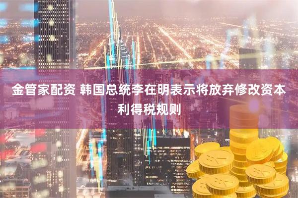 金管家配资 韩国总统李在明表示将放弃修改资本利得税规则