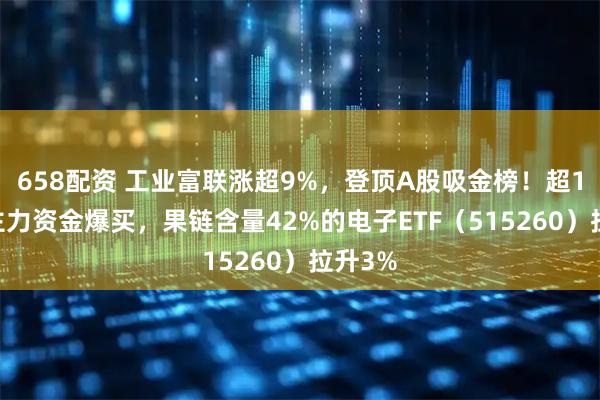 658配资 工业富联涨超9%，登顶A股吸金榜！超170亿主力资金爆买，果链含量42%的电子ETF（515260）拉升3%
