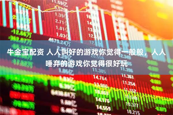 牛金宝配资 人人叫好的游戏你觉得一般般，人人唾弃的游戏你觉得很好玩