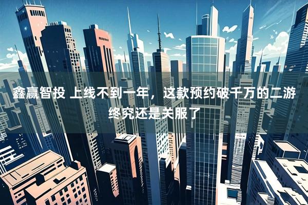 鑫赢智投 上线不到一年，这款预约破千万的二游终究还是关服了