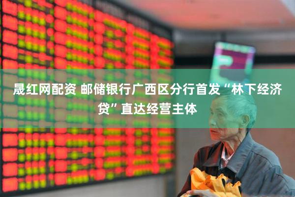 晟红网配资 邮储银行广西区分行首发“林下经济贷”直达经营主体