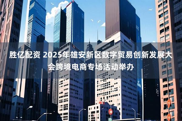 胜亿配资 2025年雄安新区数字贸易创新发展大会跨境电商专场活动举办
