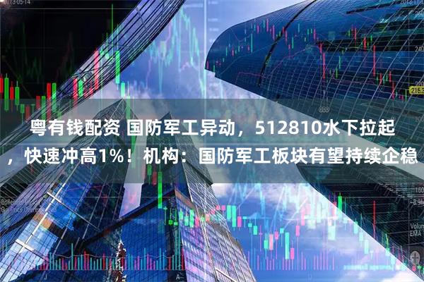 粤有钱配资 国防军工异动，512810水下拉起，快速冲高1%！机构：国防军工板块有望持续企稳