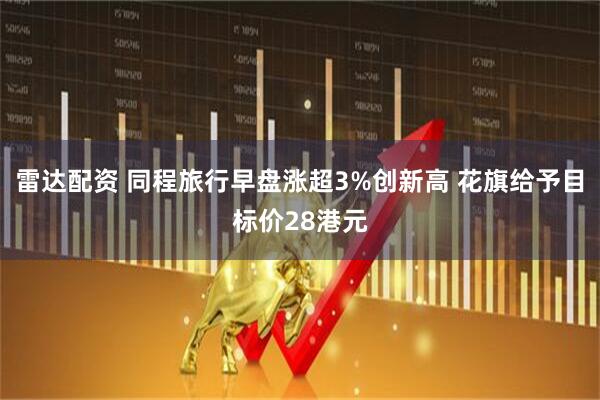雷达配资 同程旅行早盘涨超3%创新高 花旗给予目标价28港元