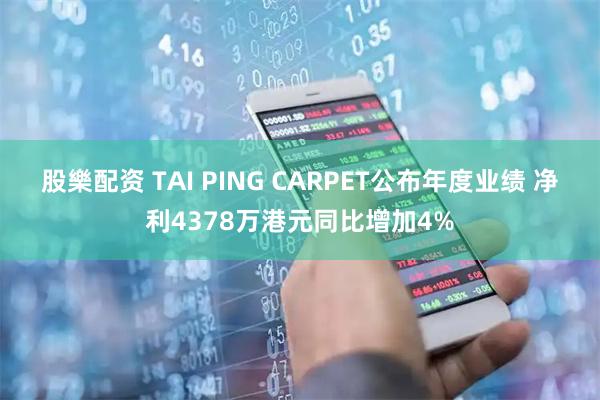 股樂配资 TAI PING CARPET公布年度业绩 净利4378万港元同比增加4%