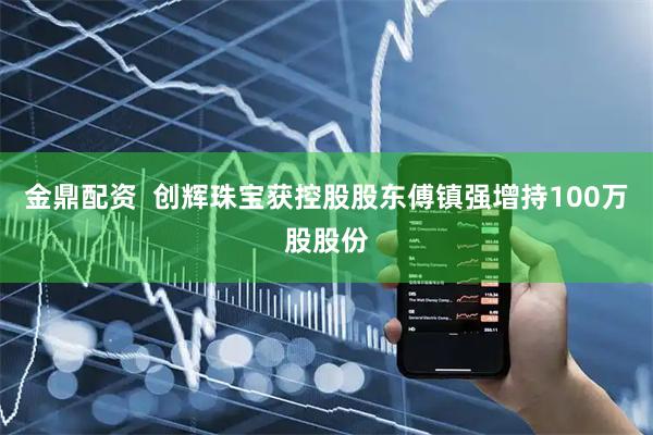 金鼎配资  创辉珠宝获控股股东傅镇强增持100万股股份