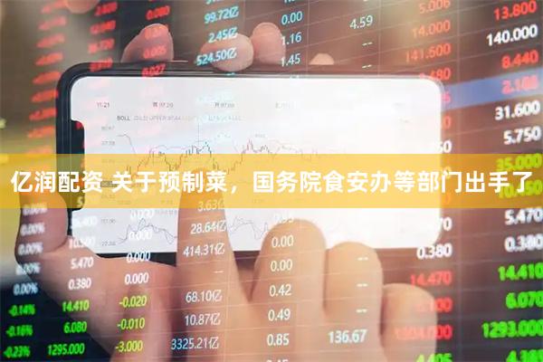 亿润配资 关于预制菜，国务院食安办等部门出手了