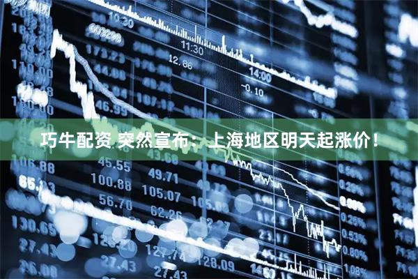 巧牛配资 突然宣布：上海地区明天起涨价！