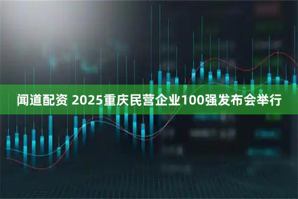 闻道配资 2025重庆民营企业100强发布会举行