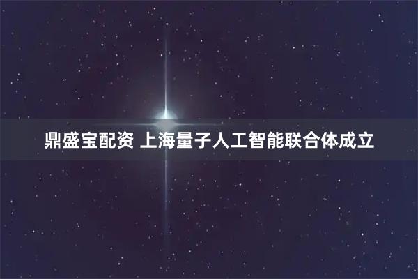 鼎盛宝配资 上海量子人工智能联合体成立