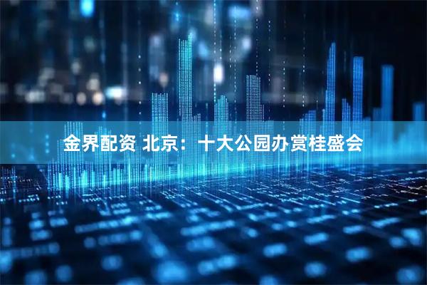 金界配资 北京：十大公园办赏桂盛会