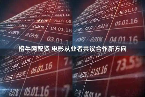 招牛网配资 电影从业者共议合作新方向