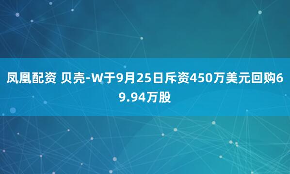凤凰配资 贝壳-W于9月25日斥资450万美元回购69.94万股