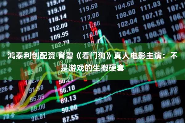 鸿泰利创配资 育碧《看门狗》真人电影主演：不是游戏的生搬硬套