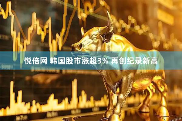 悦倍网 韩国股市涨超3% 再创纪录新高