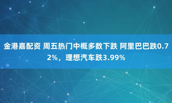 金港嘉配资 周五热门中概多数下跌 阿里巴巴跌0.72%，理想汽车跌3.99%