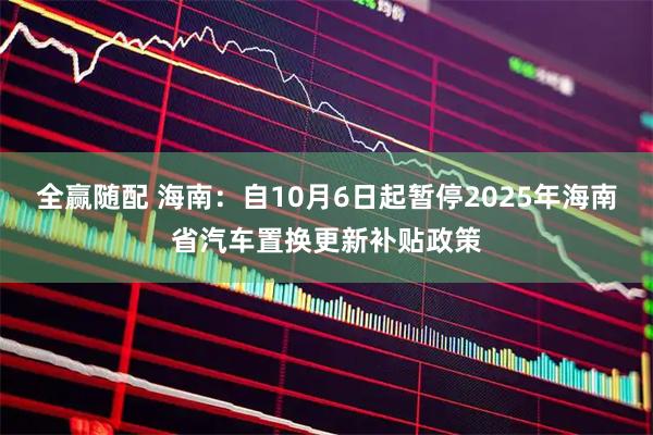 全赢随配 海南：自10月6日起暂停2025年海南省汽车置换更新补贴政策