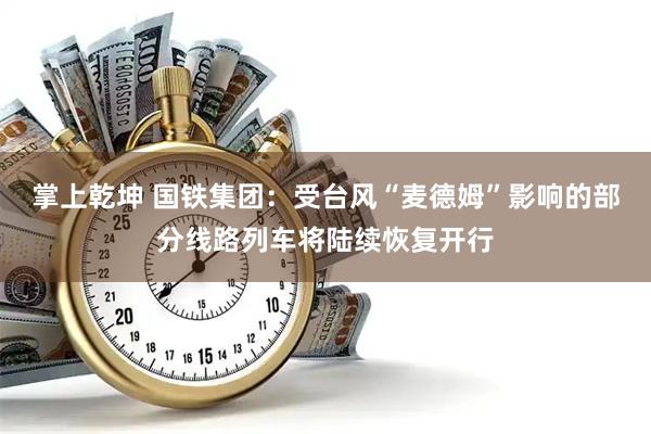 掌上乾坤 国铁集团：受台风“麦德姆”影响的部分线路列车将陆续恢复开行