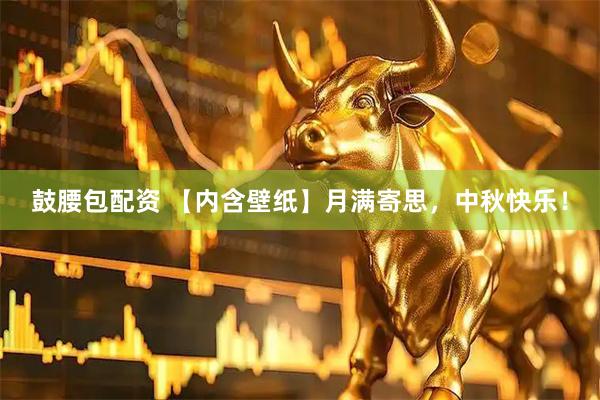 鼓腰包配资 【内含壁纸】月满寄思，中秋快乐！